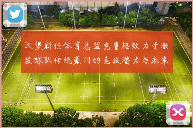 汉堡新任体育总监克鲁格致力于激发球队传统豪门的竞技潜力与未来发展