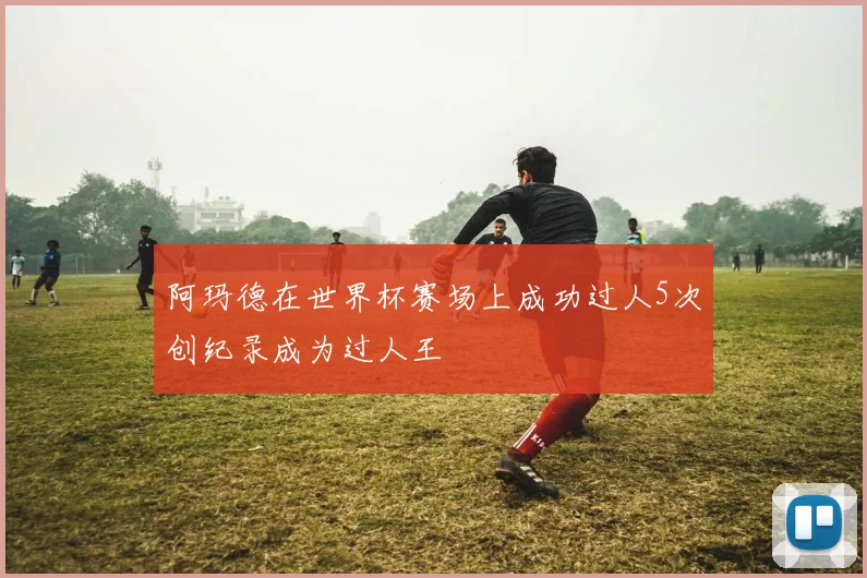 阿玛德在世界杯赛场上成功过人5次创纪录成为过人王
