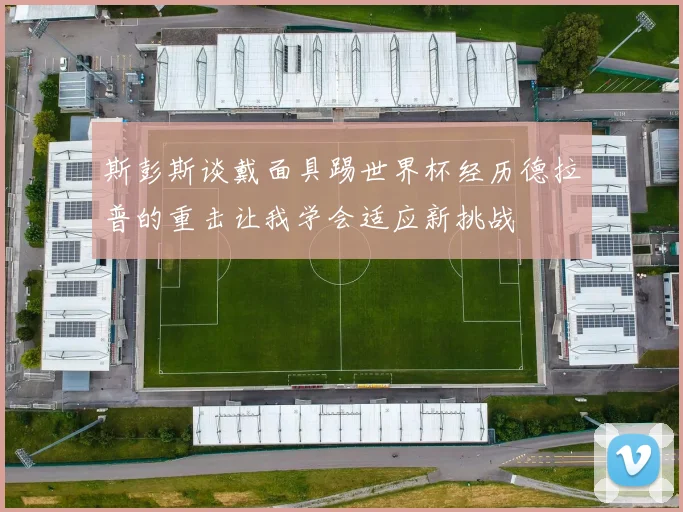 斯彭斯谈戴面具踢世界杯经历德拉普的重击让我学会适应新挑战