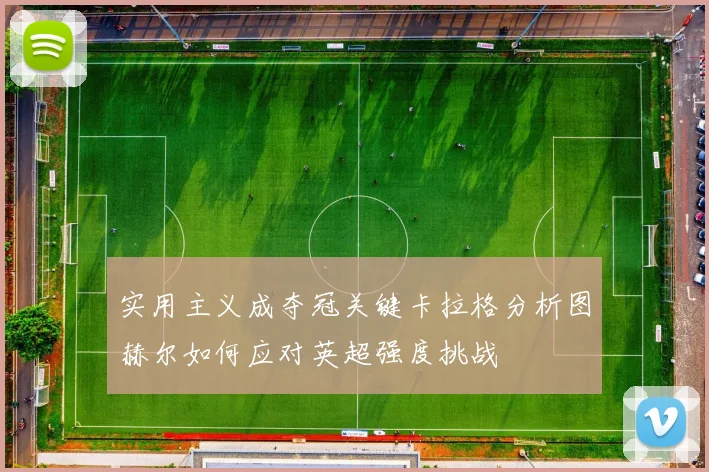 实用主义成夺冠关键卡拉格分析图赫尔如何应对英超强度挑战