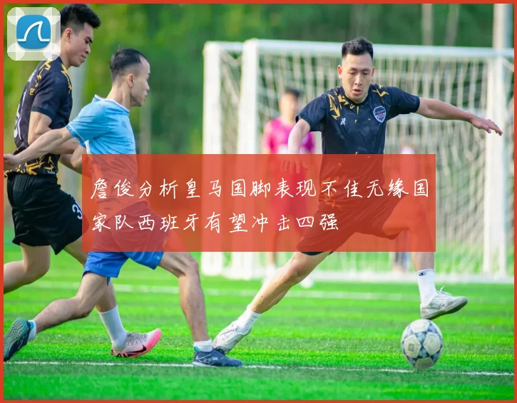 詹俊分析皇马国脚表现不佳无缘国家队西班牙有望冲击四强