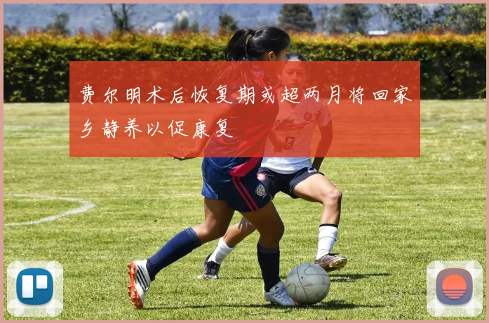 费尔明术后恢复期或超两月将回家乡静养以促康复