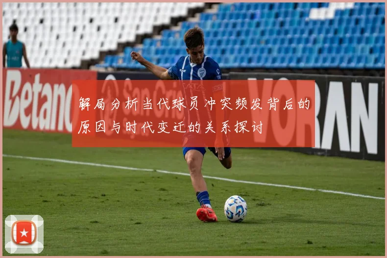 解局分析当代球员冲突频发背后的原因与时代变迁的关系探讨