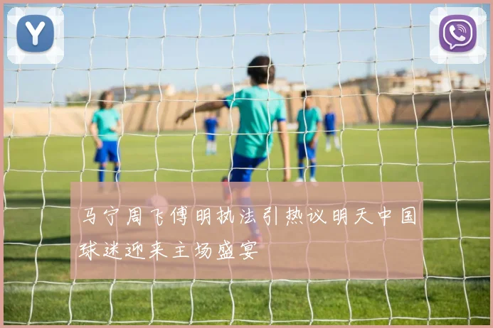 马宁周飞傅明执法引热议明天中国球迷迎来主场盛宴