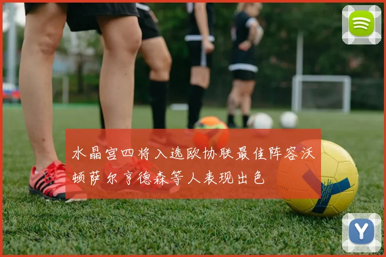 水晶宫四将入选欧协联最佳阵容沃顿萨尔亨德森等人表现出色