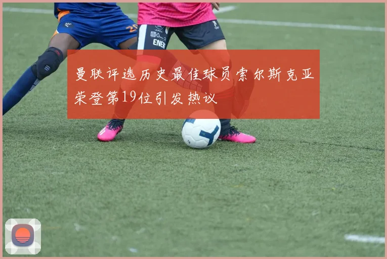 曼联评选历史最佳球员索尔斯克亚荣登第19位引发热议