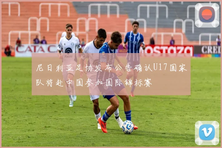 尼日利亚足协发布公告确认U17国家队将赴中国参加国际锦标赛