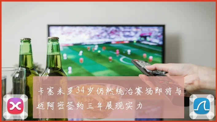 卡塞米罗34岁仍然统治赛场即将与迈阿密签约三年展现实力