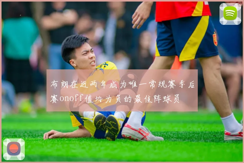 布朗在近两年成为唯一常规赛季后赛onoff值均为负的最佳阵球员
