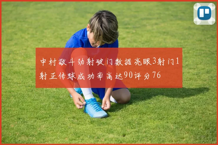 中村敬斗劲射破门数据亮眼3射门1射正传球成功率高达90评分76