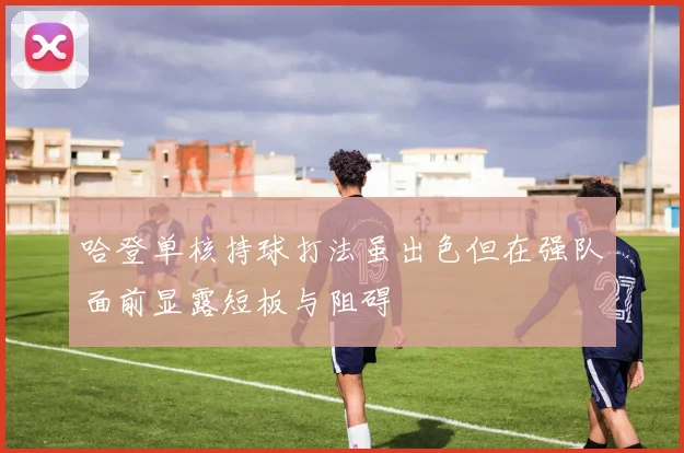 哈登单核持球打法虽出色但在强队面前显露短板与阻碍