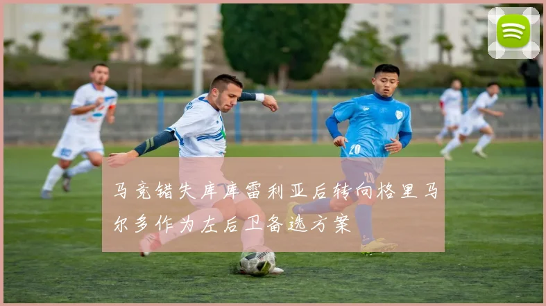 马竞错失库库雷利亚后转向格里马尔多作为左后卫备选方案