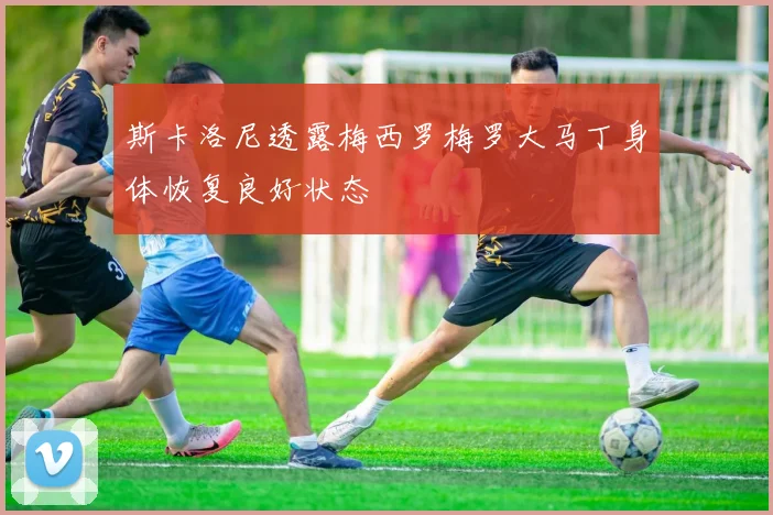 斯卡洛尼透露梅西罗梅罗大马丁身体恢复良好状态