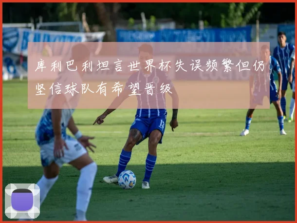 库利巴利坦言世界杯失误频繁但仍坚信球队有希望晋级