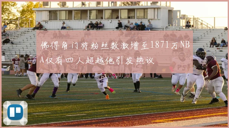 佛得角门将粉丝数激增至1871万NBA仅有四人超越他引发热议