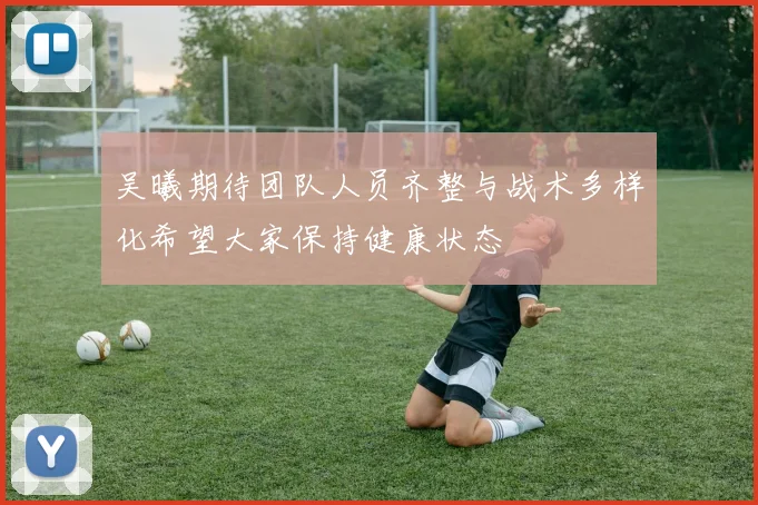 吴曦期待团队人员齐整与战术多样化希望大家保持健康状态