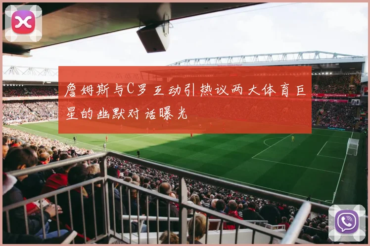 詹姆斯与C罗互动引热议两大体育巨星的幽默对话曝光