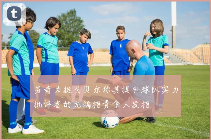 芬奇力挺戈贝尔称其提升球队实力批评者的无端指责令人发指